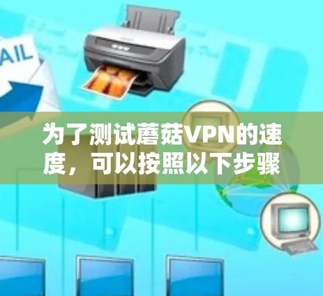 为了测试蘑菇VPN的速度,可以按照以下步骤进行