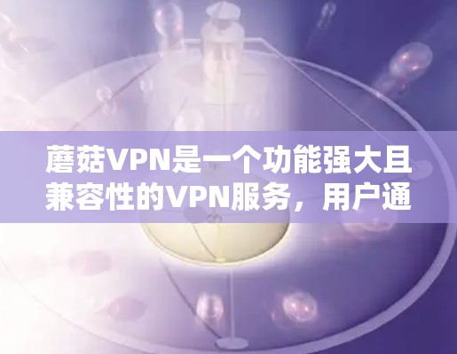 蘑菇VPN是一个功能强大且兼容性的VPN服务,用户通常会根据自己的需求选择合适的版本。如果你正在考虑升级,以下是一些关键步骤和建议