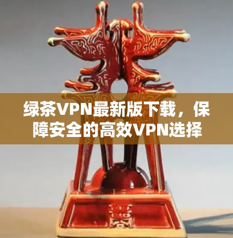 绿茶VPN最新版下载,保障安全的高效VPN选择