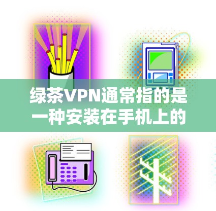 绿茶VPN通常指的是一种安装在手机上的VPN软件包,用于远程视频通话、文件传输等。如果你正在使用手机安装了这种软件包,那么以下是一些可能的操作步骤和注意事项