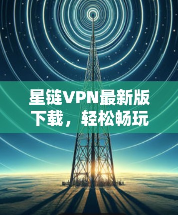 星链VPN最新版下载,轻松畅玩 unlimited 网络的高效解决方案