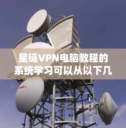 星链VPN电脑教程的系统学习可以从以下几个步骤进行