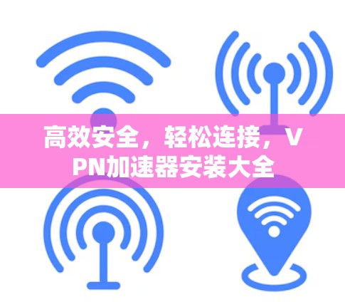 高效安全,轻松连接,VPN加速器安装大全 高效安全,轻松连接,VPN加速器安装大全