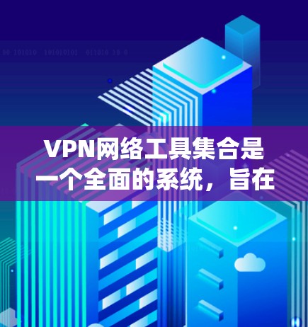 VPN网络工具集合是一个全面的系统,旨在为用户在VPN环境中管理设备和网络提供高效、安全的解决方案。以下是该工具集合的主要组成部分及其功能