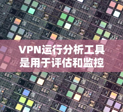 VPN运行分析工具是用于评估和监控VPN网络运行状态的软件工具。以下是对这些工具的详细介绍，包括它们的功能、优缺点以及如何使用它们