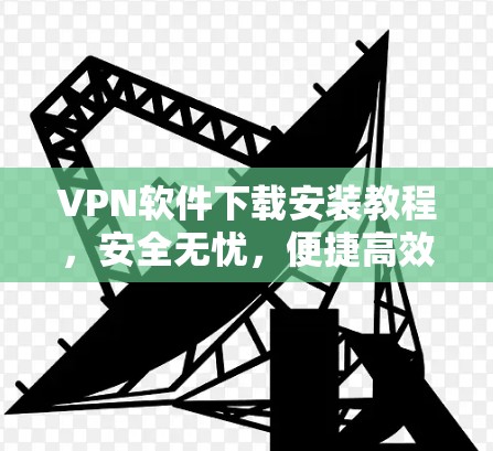 VPN软件下载安装教程,安全无忧,便捷高效 VPN软件下载安装教程,安全无忧,便捷高效