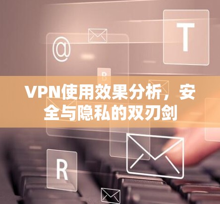 VPN使用效果分析,安全与隐私的双刃剑
