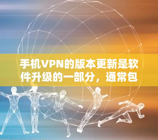 手机VPN的版本更新是软件升级的一部分，通常包括功能增强和性能优化。以下是一些关键信息