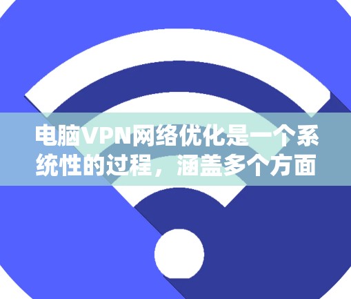 电脑VPN网络优化是一个系统性的过程，涵盖多个方面，旨在确保网络的安全和高效。以下是一个有条理的指南，帮助您优化您的电脑VPN网络
