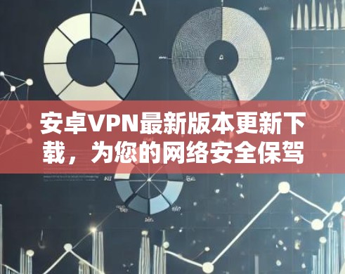 安卓VPN最新版本更新下载，为您的网络安全保驾护航