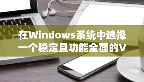 在Windows系统中选择一个稳定且功能全面的VPN工具,以下是一些推荐的选项,涵盖官方版本和第三方软件 在Windows系统中选择一个稳定且功能全面的VPN工具,以下是一些推荐的选项,涵盖官方版本和第三方软件