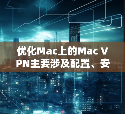 优化Mac上的Mac VPN主要涉及配置、安全审计、内容管理、权限控制和连接方式等多个方面。以下是逐步的优化建议