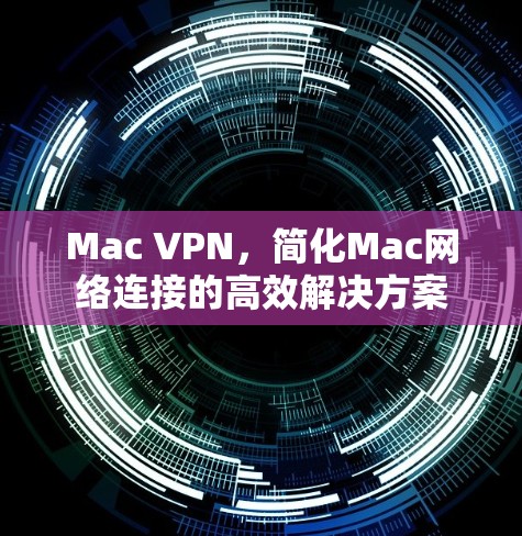 Mac VPN,简化Mac网络连接的高效解决方案