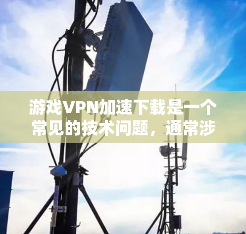 游戏VPN加速下载是一个常见的技术问题，通常涉及连接到VPN服务器，然后使用高速网络连接下载游戏。以下是一些建议和步骤，帮助您顺利解决这个问题