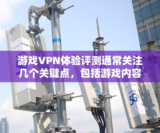 游戏VPN体验评测通常关注几个关键点,包括游戏内容的质量、游戏运行流畅度、网络稳定性以及带宽分配等。以下是一些常见的评测内容点,供参考 游戏VPN体验评测通常关注几个关键点,包括游戏内容的质量、游戏运行流畅度、网络稳定性以及带宽分配等。以下是一些常见的评测内容点,供参考