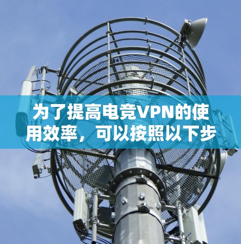 为了提高电竞VPN的使用效率,可以按照以下步骤进行 为了提高电竞VPN的使用效率,可以按照以下步骤进行