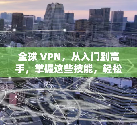 全球 VPN，从入门到高手，掌握这些技能，轻松应对全球VPN挑战
