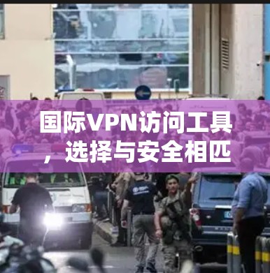 国际VPN访问工具,选择与安全相匹配的解决方案