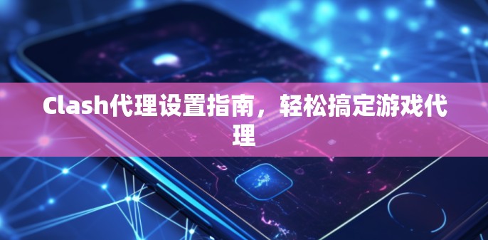 Clash代理设置指南，轻松搞定游戏代理