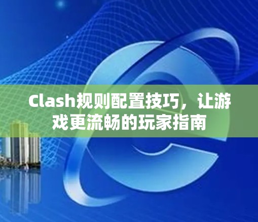 Clash规则配置技巧,让游戏更流畅的玩家指南