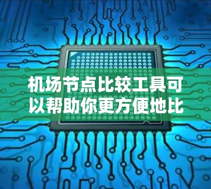 机场节点比较工具可以帮助你更方便地比较不同机场的节点信息。以下是一些推荐的机场节点比较工具,涵盖不同的需求