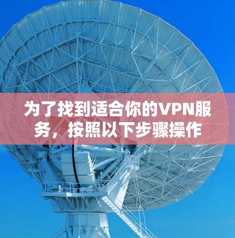 为了找到适合你的VPN服务,按照以下步骤操作 为了找到适合你的VPN服务,按照以下步骤操作