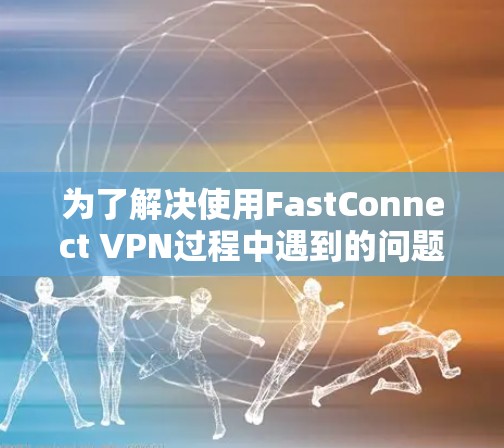 为了解决使用FastConnect VPN过程中遇到的问题,以下是一些逐步的解决方案和步骤