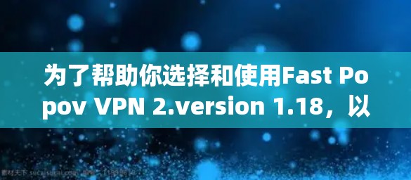 为了帮助你选择和使用Fast Popov VPN 2.version 1.18,以下是一些关键步骤和建议
