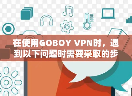 在使用GOBOY VPN时，遇到以下问题时需要采取的步骤