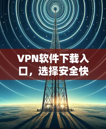 VPN软件下载入口，选择安全快捷的解决方案