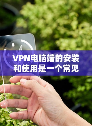 VPN电脑端的安装和使用是一个常见的操作步骤,具体步骤如下
