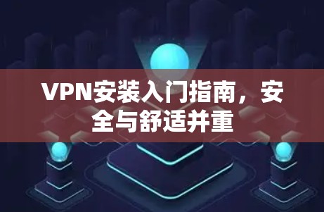 VPN安装入门指南,安全与舒适并重