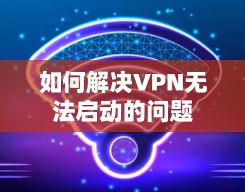 如何解决VPN无法启动的问题 如何解决VPN无法启动的问题