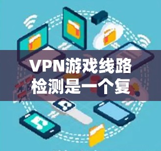 VPN游戏线路检测是一个复杂但重要的步骤,旨在确保游戏能够正常下载和运行。以下是对该过程的详细总结和步骤 VPN游戏线路检测是一个复杂但重要的步骤,旨在确保游戏能够正常下载和运行。以下是对该过程的详细总结和步骤