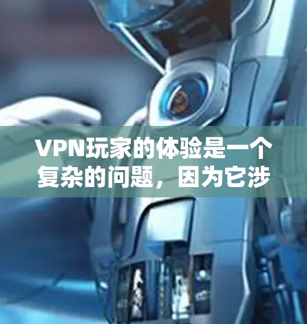 VPN玩家的体验是一个复杂的问题，因为它涉及到多个因素，包括网络速度、流量控制、安全性、用户界面、支持的设备等。以下是一些常见的VPN服务和玩家评价，供参考
