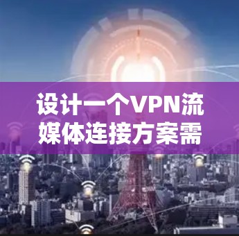 设计一个VPN流媒体连接方案需要全面考虑多个关键因素,包括网络环境、VPN选择、流量管理、设备配置、监控和安全措施。以下是一个分步的方案建议