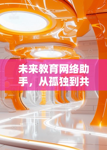 未来教育网络助手,从孤独到共享的教育新范式 未来教育网络助手,从孤独到共享的教育新范式