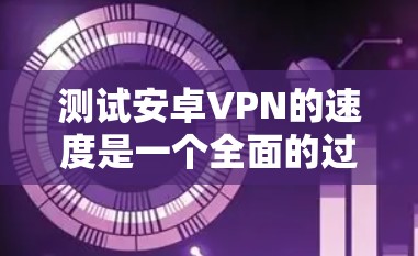 测试安卓VPN的速度是一个全面的过程,需要综合考虑多个因素以确保数据传输的稳定性和高效性。以下是详细的步骤指南
