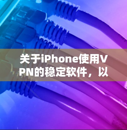 关于iPhone使用VPN的稳定软件,以下是一个有条理的总结和建议 关于iPhone使用VPN的稳定软件,以下是一个有条理的总结和建议