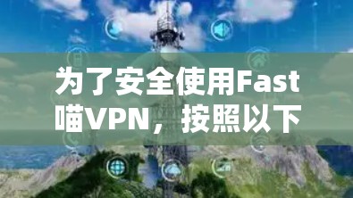 为了安全使用Fast喵VPN,按照以下步骤操作