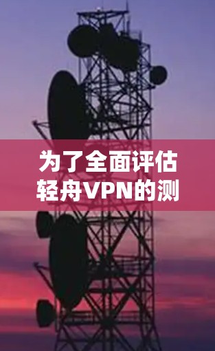 为了全面评估轻舟VPN的测速体验,可以按照以下步骤进行
