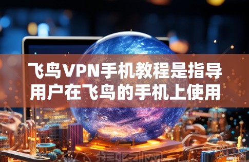 飞鸟VPN手机教程是指导用户在飞鸟的手机上使用VPN服务的指南,旨在帮助用户更好地管理和使用VPN功能。以下是对这些教程的详细总结