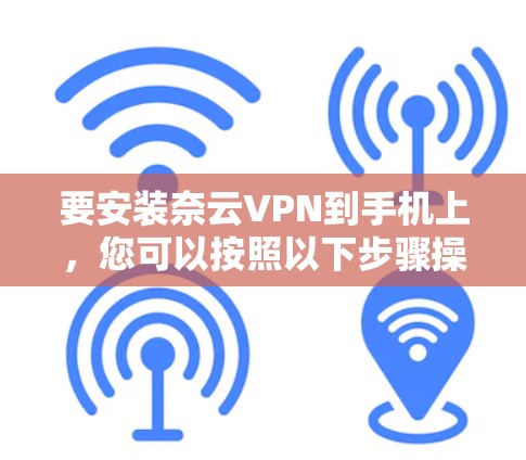 要安装奈云VPN到手机上,您可以按照以下步骤操作