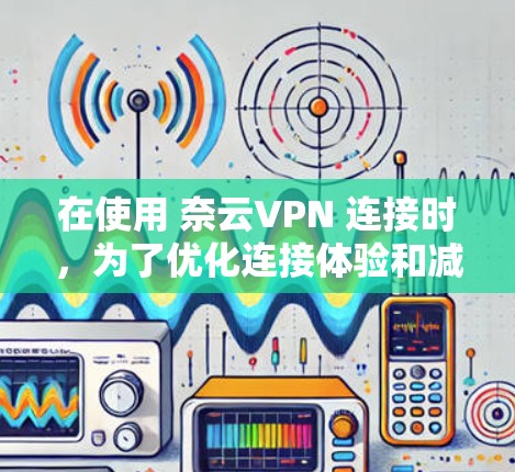 在使用 奈云VPN 连接时,为了优化连接体验和减少延迟,可以按照以下步骤进行连接优化