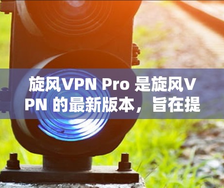 旋风VPN Pro 是旋风VPN 的最新版本,旨在提供更流畅、安全和高效的VPN服务。以下是关于旋风VPN Pro 的详细介绍