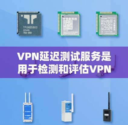 VPN延迟测试服务是用于检测和评估VPN连接延迟的工具。以下是详细的解释和步骤 VPN延迟测试服务是用于检测和评估VPN连接延迟的工具。以下是详细的解释和步骤
