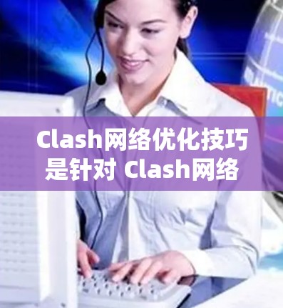 Clash网络优化技巧是针对 Clash网络管理工具的优化方法,旨在提高网络管理效率和安全性。以下是详细的优化技巧和步骤指南