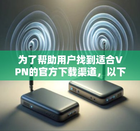 为了帮助用户找到适合VPN的官方下载渠道,以下是一些推荐,涵盖了不同的需求和平台类型