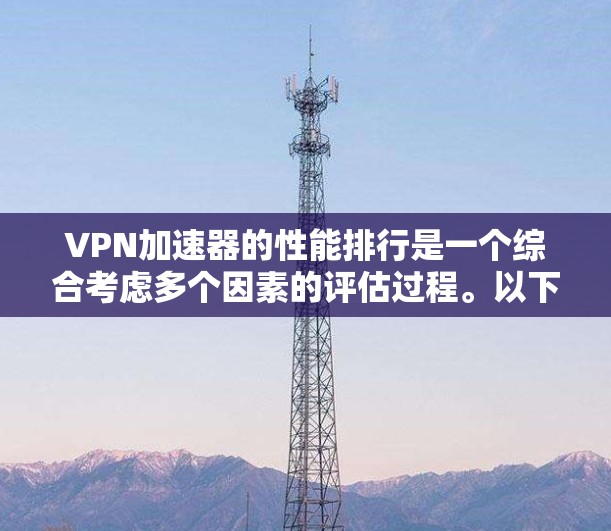 VPN加速器的性能排行是一个综合考虑多个因素的评估过程。以下是对如何选择一个性能好、安全可靠、使用便捷的VPN加速器的综合评价和建议
