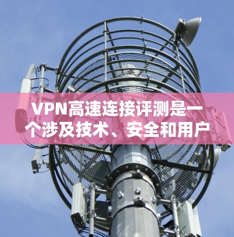 VPN高速连接评测是一个涉及技术、安全和用户体验的复杂话题。以下是对该主题的分步总结